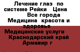 Лечение глаз  по системе Рейки › Цена ­ 300 - Все города Медицина, красота и здоровье » Медицинские услуги   . Краснодарский край,Армавир г.